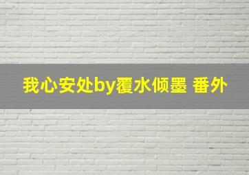 我心安处by覆水倾墨 番外